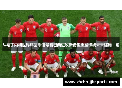 从马丁内利世界杯回暖信号看巴西进攻新希望重塑锋线未来格局一角