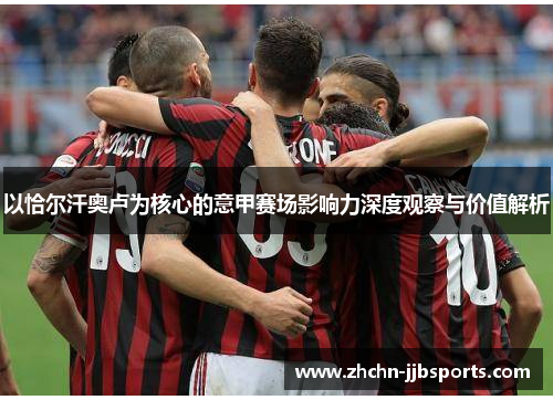 以恰尔汗奥卢为核心的意甲赛场影响力深度观察与价值解析