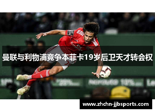 曼联与利物浦竞争本菲卡19岁后卫天才转会权