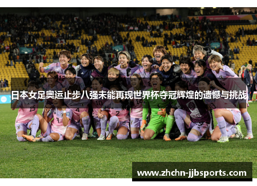 日本女足奥运止步八强未能再现世界杯夺冠辉煌的遗憾与挑战